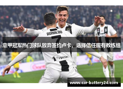 意甲冠军热门球队放弃签约卢卡，选择信任现有教练组