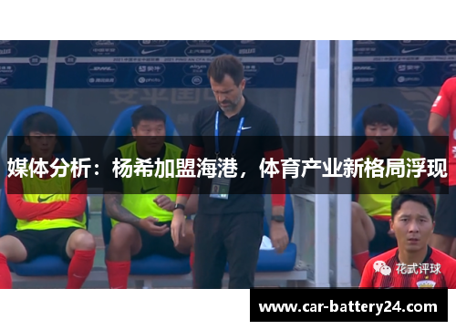媒体分析：杨希加盟海港，体育产业新格局浮现